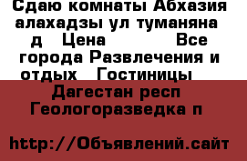 Сдаю комнаты Абхазия алахадзы ул.туманяна22д › Цена ­ 1 500 - Все города Развлечения и отдых » Гостиницы   . Дагестан респ.,Геологоразведка п.